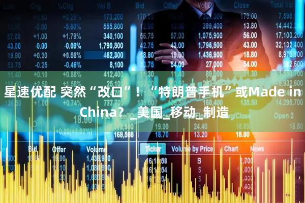 星速优配 突然“改口”！“特朗普手机”或Made in China？_美国_移动_制造