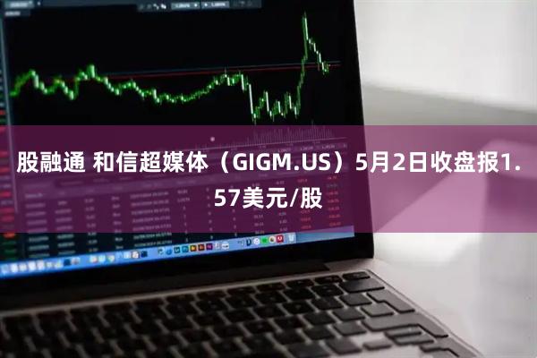股融通 和信超媒体（GIGM.US）5月2日收盘报1.57美元/股
