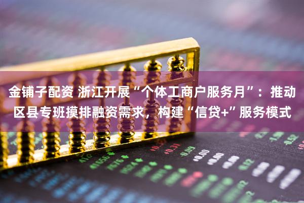 金铺子配资 浙江开展“个体工商户服务月”：推动区县专班摸排融资需求，构建“信贷+”服务模式