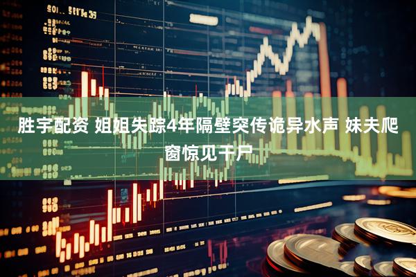 胜宇配资 姐姐失踪4年隔壁突传诡异水声 妹夫爬窗惊见干尸